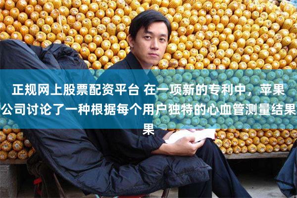 正规网上股票配资平台 在一项新的专利中，苹果公司讨论了一种根据每个用户独特的心血管测量结果