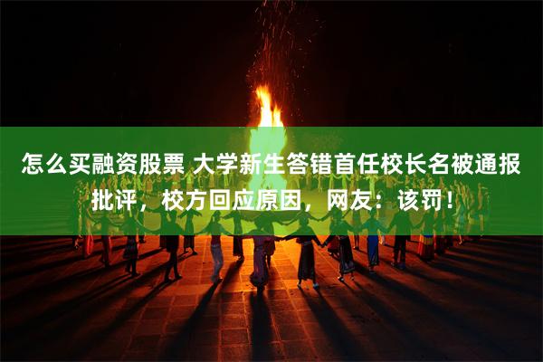 怎么买融资股票 大学新生答错首任校长名被通报批评，校方回应原因，网友：该罚！