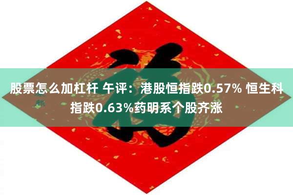 股票怎么加杠杆 午评：港股恒指跌0.57% 恒生科指跌0.63%药明系个股齐涨