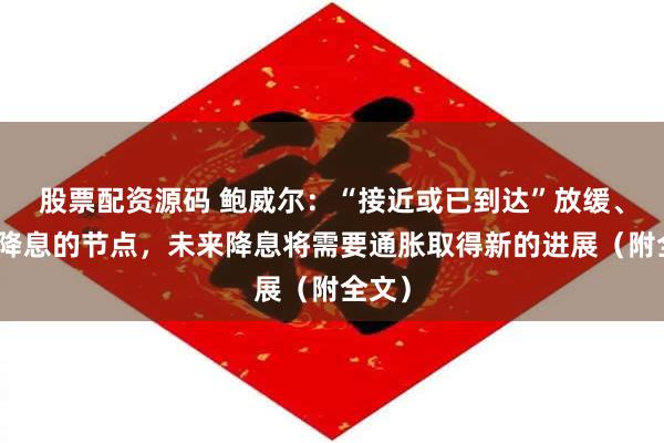 股票配资源码 鲍威尔：“接近或已到达”放缓、暂停降息的节点，未来降息将需要通胀取得新的进展（附全文）