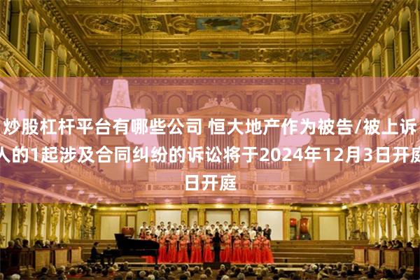 炒股杠杆平台有哪些公司 恒大地产作为被告/被上诉人的1起涉及合同纠纷的诉讼将于2024年12月3日开庭