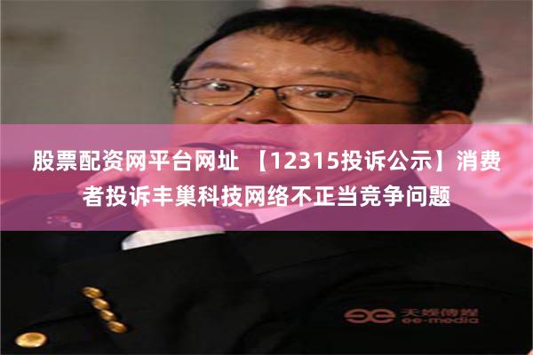 股票配资网平台网址 【12315投诉公示】消费者投诉丰巢科技网络不正当竞争问题