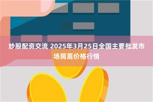 炒股配资交流 2025年3月25日全国主要批发市场茼蒿价格行情