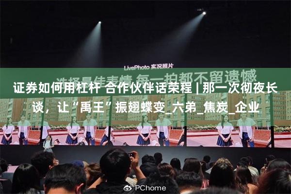 证券如何用杠杆 合作伙伴话荣程 | 那一次彻夜长谈，让“禹王”振翅蝶变_六弟_焦炭_企业