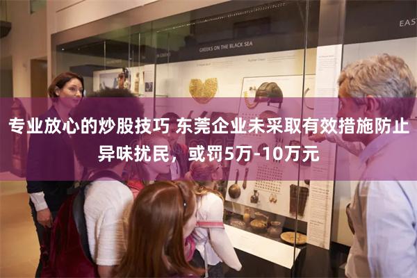专业放心的炒股技巧 东莞企业未采取有效措施防止异味扰民，或罚5万-10万元