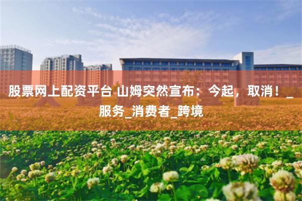 股票网上配资平台 山姆突然宣布：今起，取消！_服务_消费者_跨境