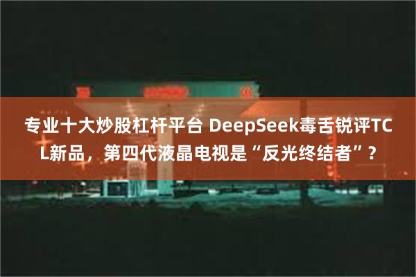 专业十大炒股杠杆平台 DeepSeek毒舌锐评TCL新品，第四代液晶电视是“反光终结者”？