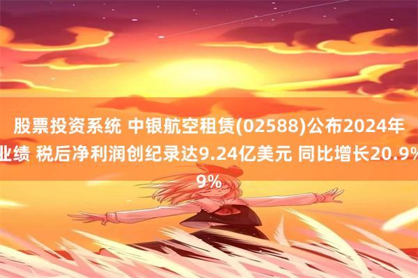 股票投资系统 中银航空租赁(02588)公布2024年业绩 税后净利润创纪录达9.24亿美元 同比增长20.9%