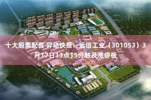 十大股票配资 异动快报：远信工业（301053）3月17日13点15分触及涨停板