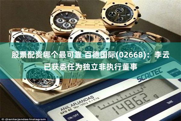 股票配资哪个最可靠 百德国际(02668)：李云已获委任为独立非执行董事