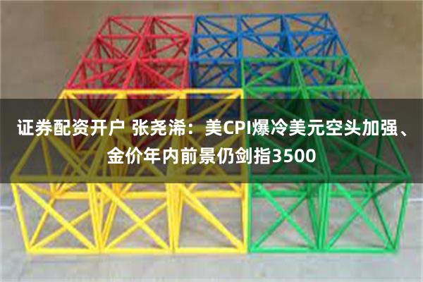 证券配资开户 张尧浠：美CPI爆冷美元空头加强、金价年内前景仍剑指3500