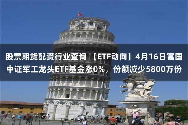 股票期货配资行业查询 【ETF动向】4月16日富国中证军工龙头ETF基金涨0%，份额减少5800万份