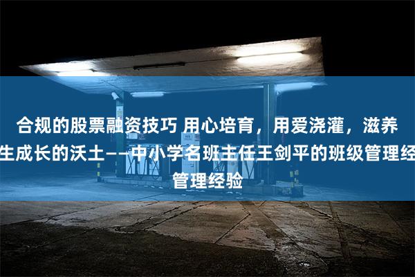 合规的股票融资技巧 用心培育，用爱浇灌，滋养学生成长的沃土——中小学名班主任王剑平的班级管理经验