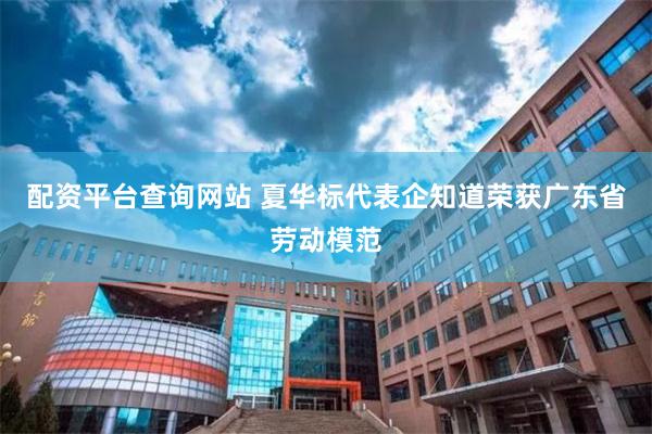 配资平台查询网站 夏华标代表企知道荣获广东省劳动模范