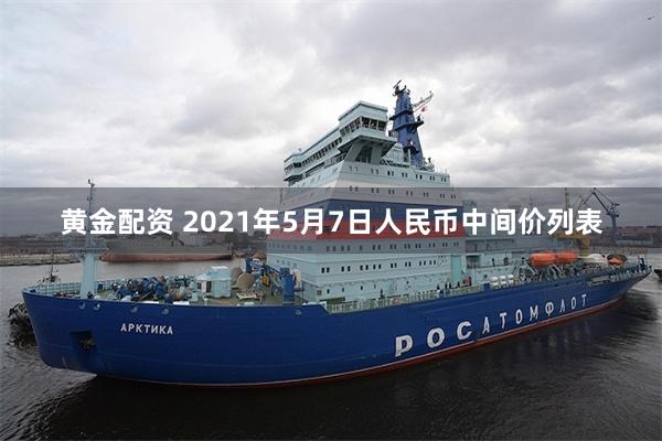 黄金配资 2021年5月7日人民币中间价列表