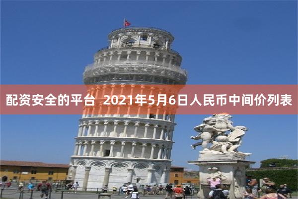 配资安全的平台  2021年5月6日人民币中间价列表