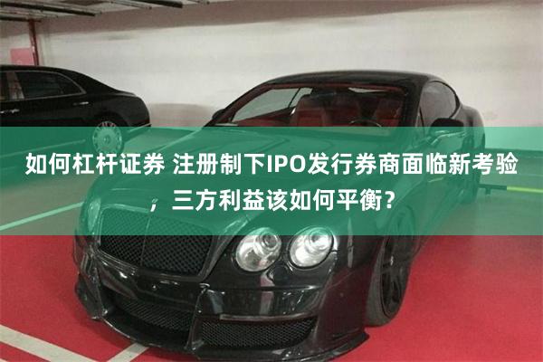 如何杠杆证券 注册制下IPO发行券商面临新考验，三方利益该如何平衡？