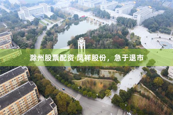 滁州股票配资 凤祥股份，急于退市