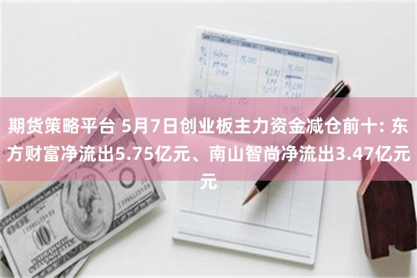 期货策略平台 5月7日创业板主力资金减仓前十: 东方财富净流出5.75亿元、南山智尚净流出3.47亿元