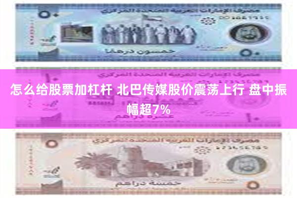 怎么给股票加杠杆 北巴传媒股价震荡上行 盘中振幅超7%
