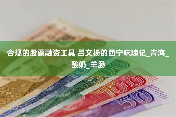 合规的股票融资工具 吕文扬的西宁味魂记_青海_酸奶_羊肠