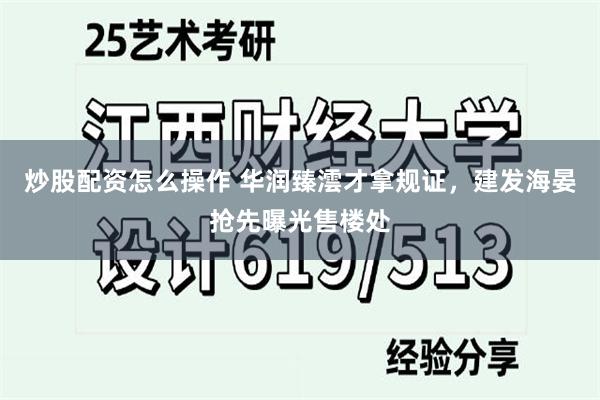 炒股配资怎么操作 华润臻澐才拿规证，建发海晏抢先曝光售楼处