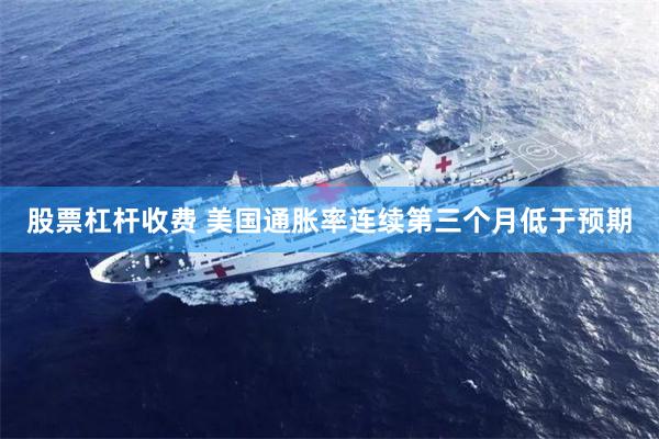 股票杠杆收费 美国通胀率连续第三个月低于预期
