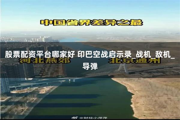 股票配资平台哪家好 印巴空战启示录_战机_敌机_导弹
