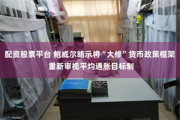 配资股票平台 鲍威尔暗示将“大修”货币政策框架 重新审视平均通胀目标制