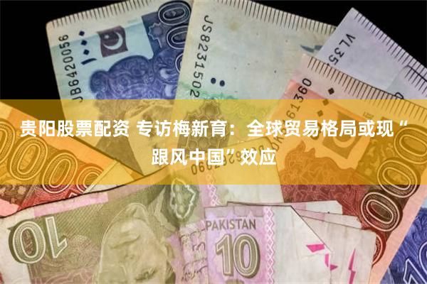 贵阳股票配资 专访梅新育：全球贸易格局或现“跟风中国”效应