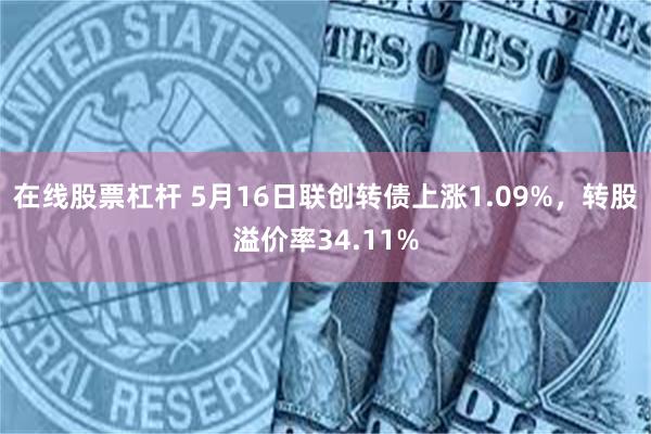 在线股票杠杆 5月16日联创转债上涨1.09%，转股溢价率34.11%