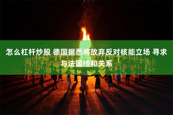 怎么杠杆炒股 德国据悉将放弃反对核能立场 寻求与法国缓和关系