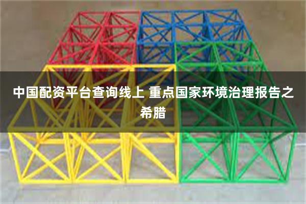 中国配资平台查询线上 重点国家环境治理报告之希腊