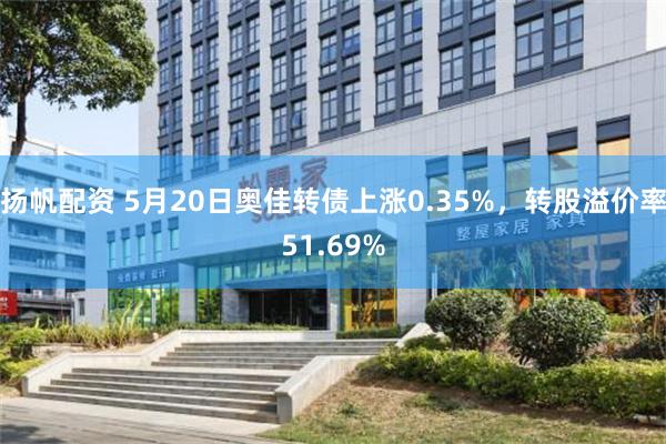 扬帆配资 5月20日奥佳转债上涨0.35%，转股溢价率51.69%