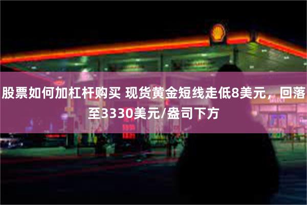 股票如何加杠杆购买 现货黄金短线走低8美元，回落至3330美元/盎司下方