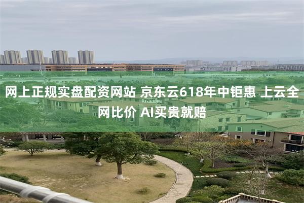 网上正规实盘配资网站 京东云618年中钜惠 上云全网比价 AI买贵就赔