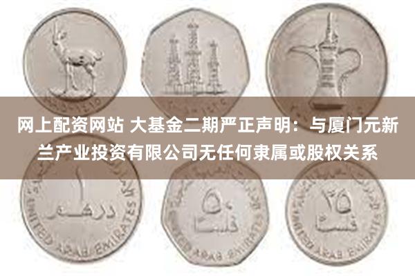 网上配资网站 大基金二期严正声明：与厦门元新兰产业投资有限公司无任何隶属或股权关系