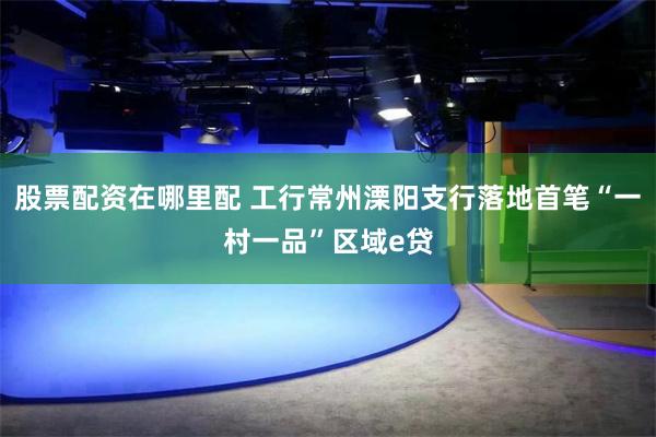 股票配资在哪里配 工行常州溧阳支行落地首笔“一村一品”区域e贷