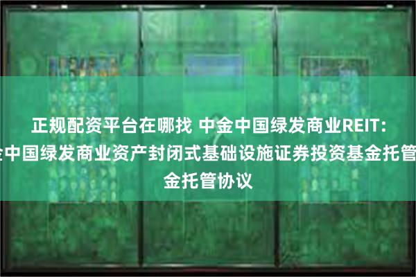 正规配资平台在哪找 中金中国绿发商业REIT: 中金中国绿发商业资产封闭式基础设施证券投资基金托管协议