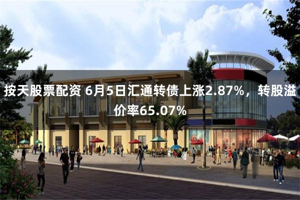 按天股票配资 6月5日汇通转债上涨2.87%，转股溢价率65.07%