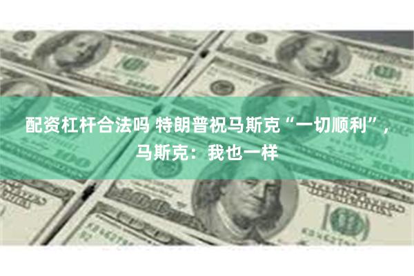 配资杠杆合法吗 特朗普祝马斯克“一切顺利”，马斯克：我也一样