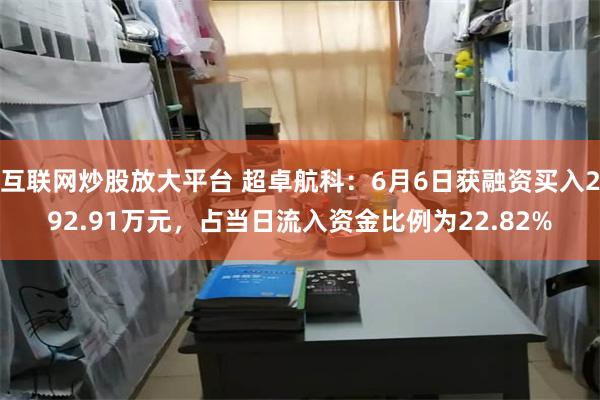 互联网炒股放大平台 超卓航科：6月6日获融资买入292.91万元，占当日流入资金比例为22.82%