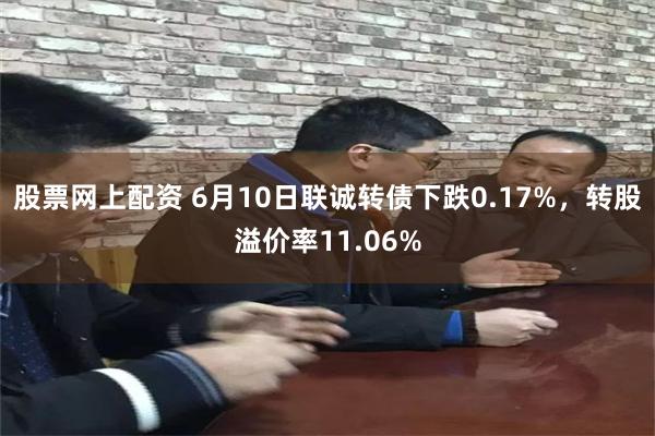 股票网上配资 6月10日联诚转债下跌0.17%，转股溢价率11.06%