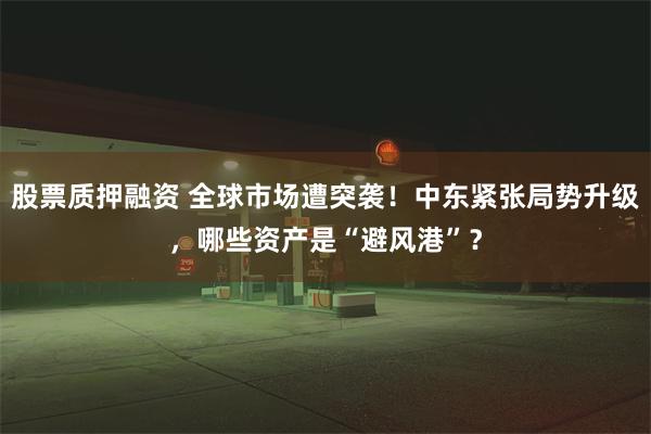 股票质押融资 全球市场遭突袭！中东紧张局势升级，哪些资产是“避风港”？