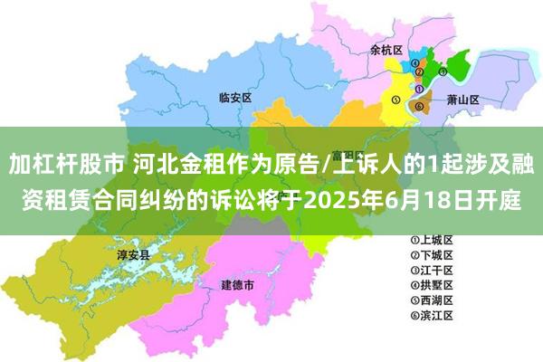 加杠杆股市 河北金租作为原告/上诉人的1起涉及融资租赁合同纠纷的诉讼将于2025年6月18日开庭