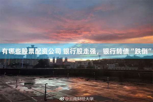 有哪些股票配资公司 银行股走强，银行转债“跌倒”
