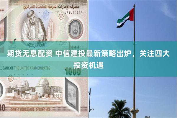 期货无息配资 中信建投最新策略出炉，关注四大投资机遇