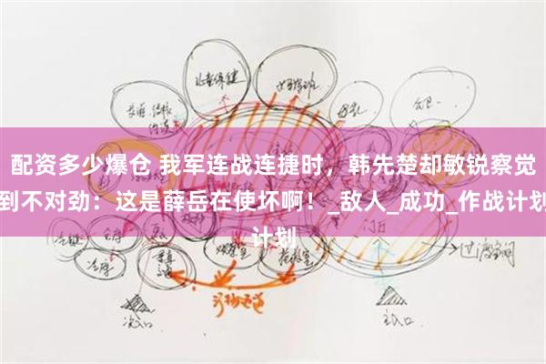 配资多少爆仓 我军连战连捷时，韩先楚却敏锐察觉到不对劲：这是薛岳在使坏啊！_敌人_成功_作战计划