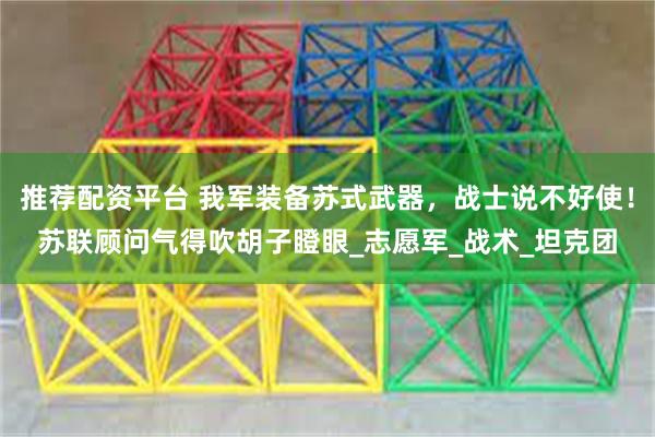 推荐配资平台 我军装备苏式武器，战士说不好使！苏联顾问气得吹胡子瞪眼_志愿军_战术_坦克团