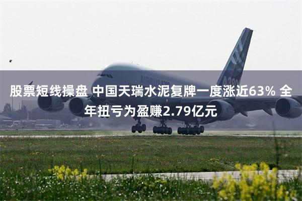 股票短线操盘 中国天瑞水泥复牌一度涨近63% 全年扭亏为盈赚2.79亿元